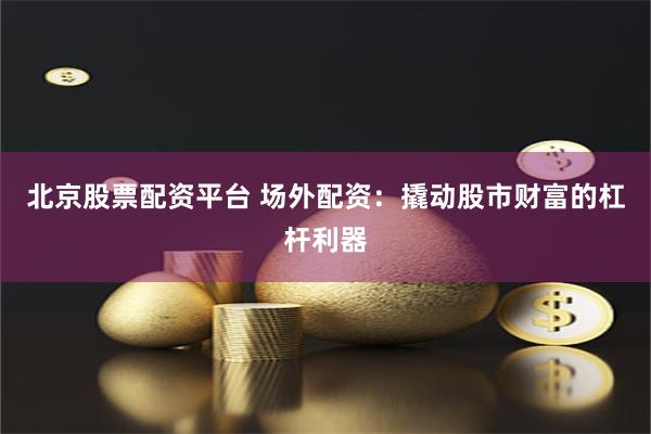 北京股票配资平台 场外配资：撬动股市财富的杠杆利器