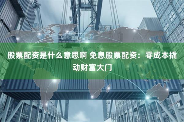 股票配资是什么意思啊 免息股票配资：零成本撬动财富大门
