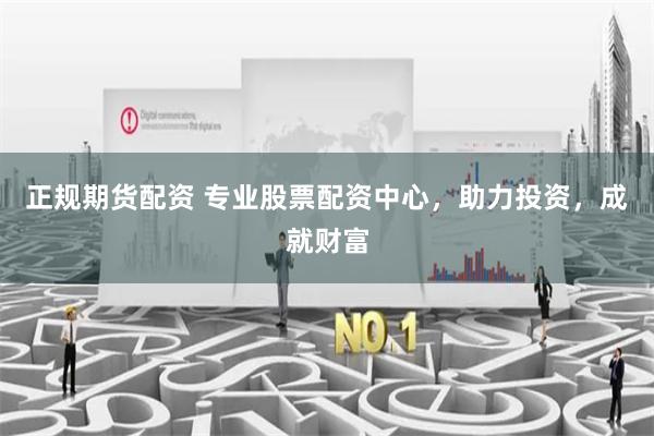 正规期货配资 专业股票配资中心，助力投资，成就财富