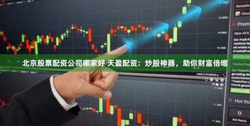 北京股票配资公司哪家好 天盈配资：炒股神器，助你财富倍增