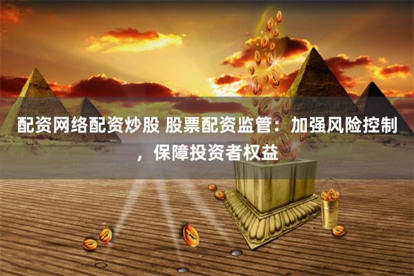 配资网络配资炒股 股票配资监管：加强风险控制，保障投资者权益