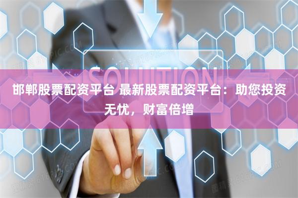 邯郸股票配资平台 最新股票配资平台：助您投资无忧，财富倍增