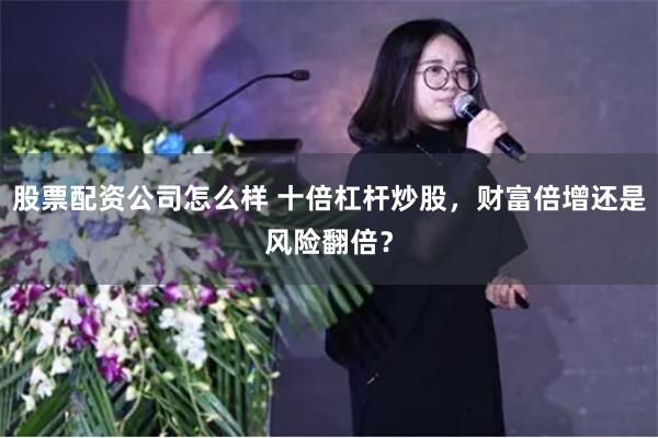 股票配资公司怎么样 十倍杠杆炒股，财富倍增还是风险翻倍？