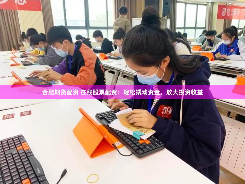 合肥期货配资 在线股票配资：轻松撬动资金，放大投资收益