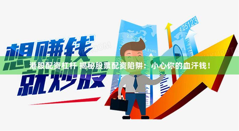 港股配资杠杆 揭秘股票配资陷阱：小心你的血汗钱！