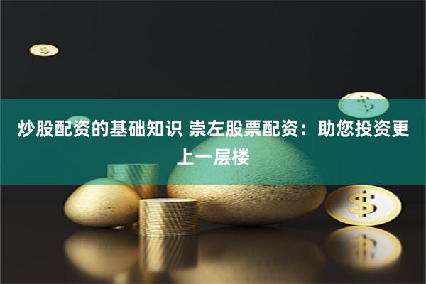 炒股配资的基础知识 崇左股票配资：助您投资更上一层楼
