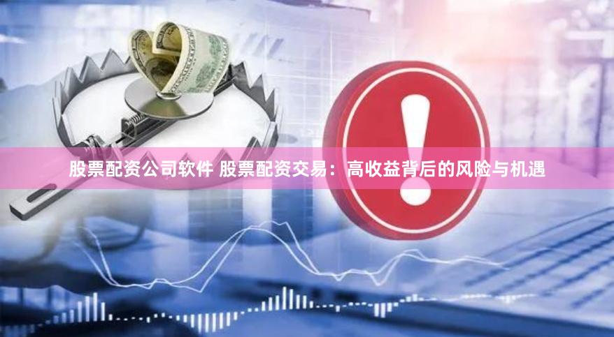股票配资公司软件 股票配资交易：高收益背后的风险与机遇