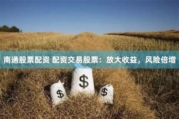 南通股票配资 配资交易股票：放大收益，风险倍增