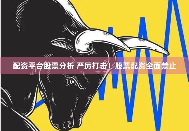 配资平台股票分析 严厉打击！股票配资全面禁止