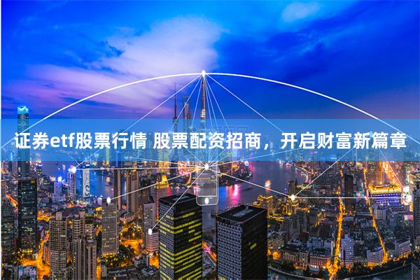 证券etf股票行情 股票配资招商，开启财富新篇章