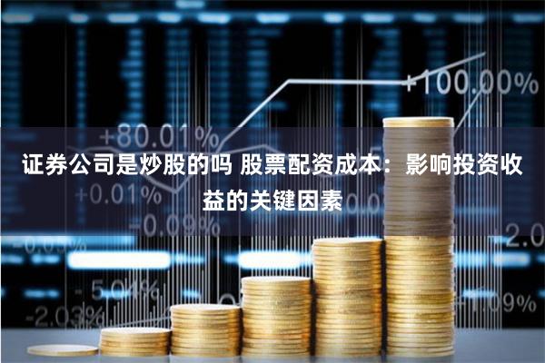 证券公司是炒股的吗 股票配资成本：影响投资收益的关键因素