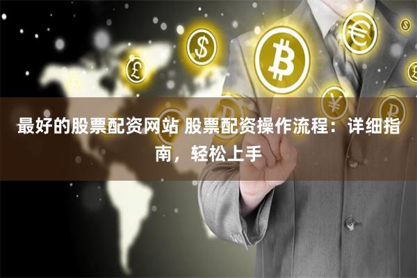 最好的股票配资网站 股票配资操作流程：详细指南，轻松上手