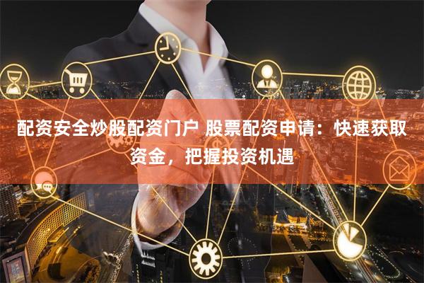 配资安全炒股配资门户 股票配资申请：快速获取资金，把握投资机遇