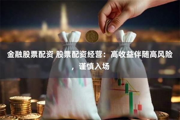 金融股票配资 股票配资经营：高收益伴随高风险，谨慎入场