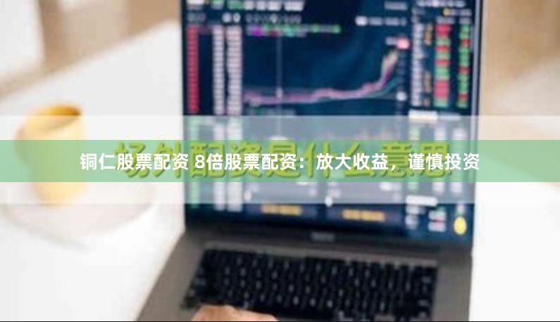铜仁股票配资 8倍股票配资：放大收益，谨慎投资