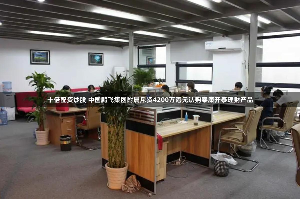 十倍配资炒股 中国鹏飞集团附属斥资4200万港元认购泰康开泰理财产品