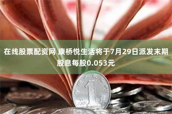 在线股票配资网 康桥悦生活将于7月29日派发末期股息每股0.053元