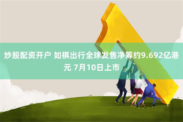 炒股配资开户 如祺出行全球发售净筹约9.692亿港元 7月10日上市