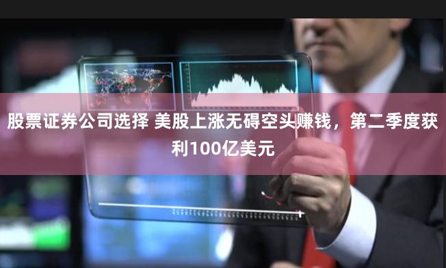 股票证券公司选择 美股上涨无碍空头赚钱，第二季度获利100亿美元