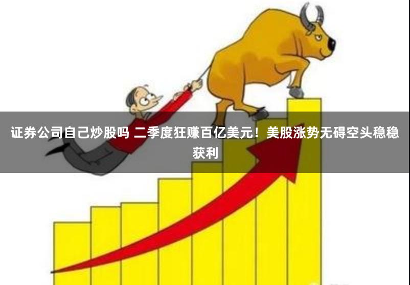 证券公司自己炒股吗 二季度狂赚百亿美元！美股涨势无碍空头稳稳获利