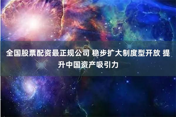 全国股票配资最正规公司 稳步扩大制度型开放 提升中国资产吸引力