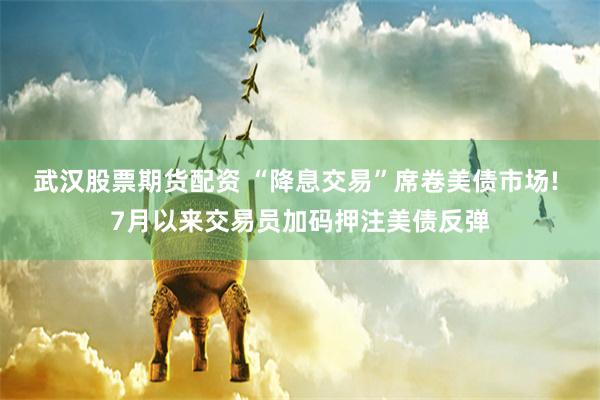 武汉股票期货配资 “降息交易”席卷美债市场! 7月以来交易员加码押注美债反弹