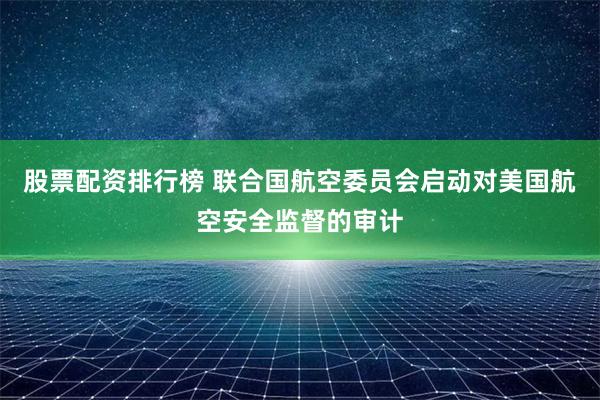 股票配资排行榜 联合国航空委员会启动对美国航空安全监督的审计