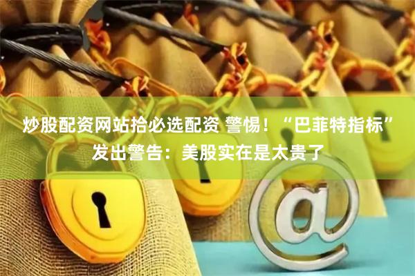 炒股配资网站拾必选配资 警惕！“巴菲特指标”发出警告：美股实在是太贵了