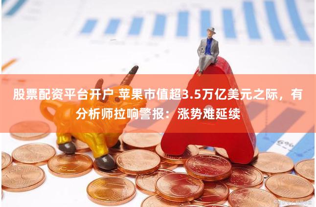 股票配资平台开户 苹果市值超3.5万亿美元之际，有分析师拉响警报：涨势难延续