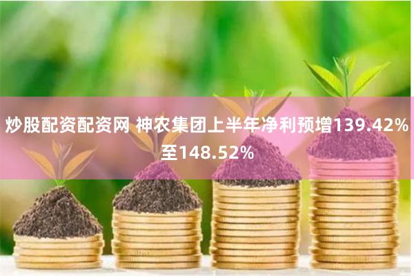 炒股配资配资网 神农集团上半年净利预增139.42%至148.52%