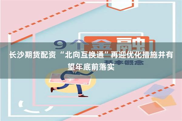 长沙期货配资 “北向互换通”再迎优化措施并有望年底前落实