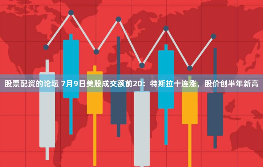 股票配资的论坛 7月9日美股成交额前20：特斯拉十连涨，股价创半年新高