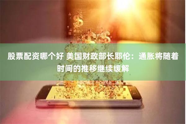 股票配资哪个好 美国财政部长耶伦：通胀将随着时间的推移继续缓解
