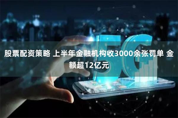股票配资策略 上半年金融机构收3000余张罚单 金额超12亿元