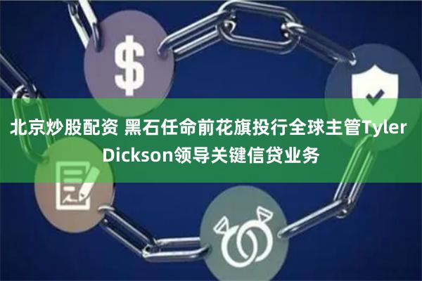 北京炒股配资 黑石任命前花旗投行全球主管Tyler Dickson领导关键信贷业务