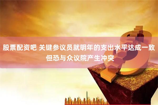 股票配资吧 关键参议员就明年的支出水平达成一致 但恐与众议院产生冲突