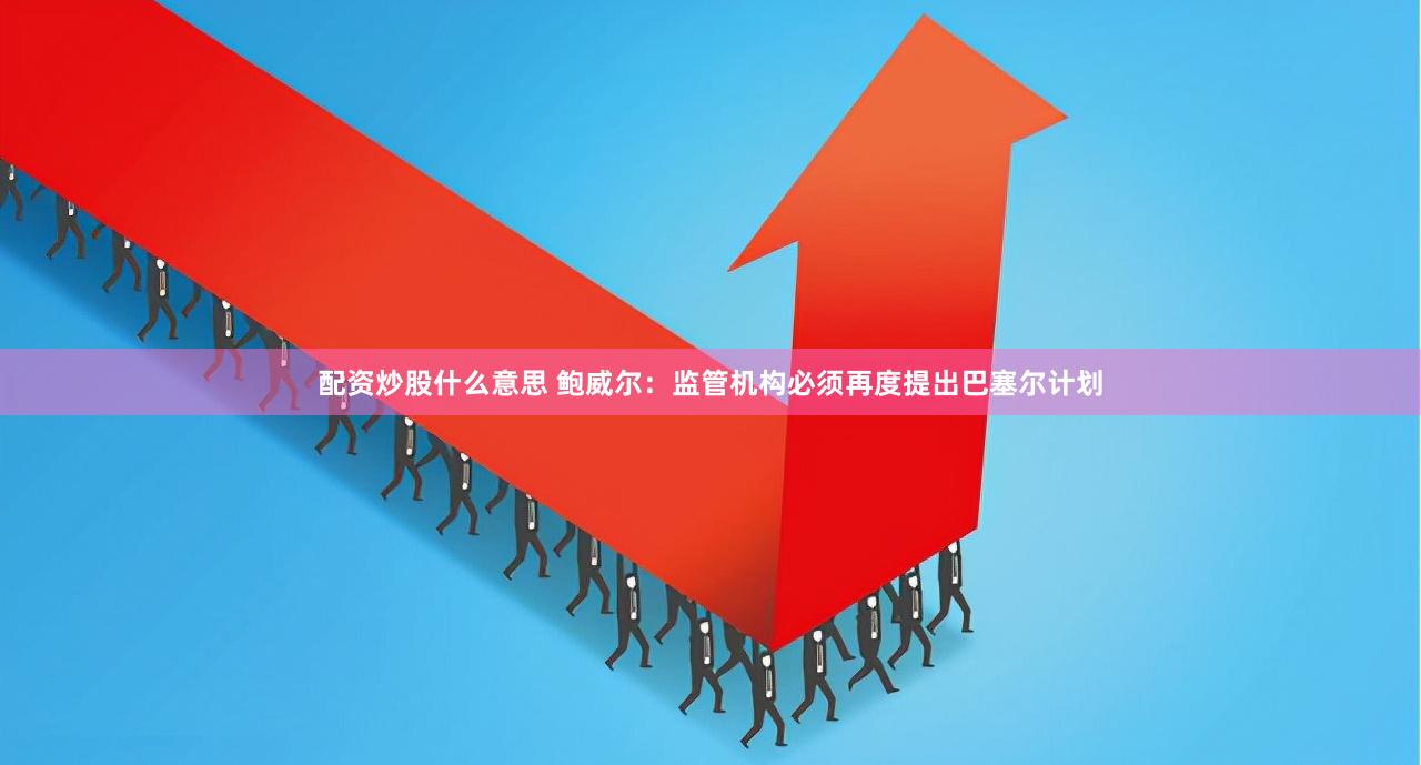 配资炒股什么意思 鲍威尔：监管机构必须再度提出巴塞尔计划