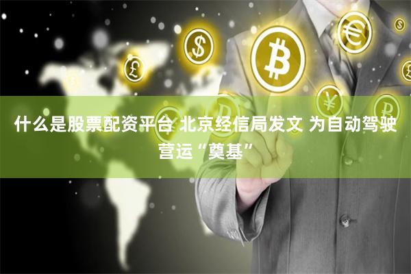 什么是股票配资平台 北京经信局发文 为自动驾驶营运“奠基”