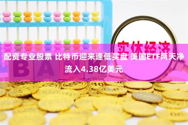 配资专业股票 比特币迎来逢低买盘 美国ETF两天净流入4.38亿美元