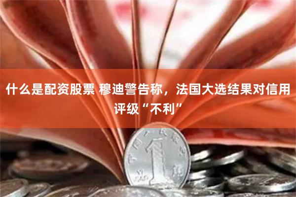什么是配资股票 穆迪警告称，法国大选结果对信用评级“不利”