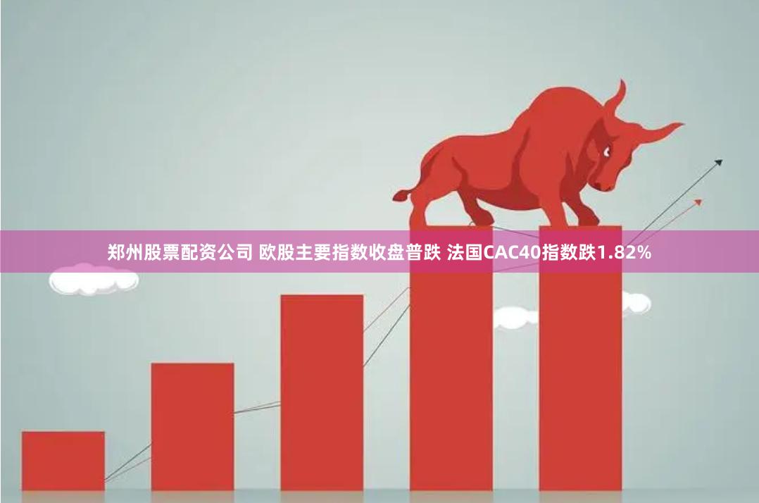郑州股票配资公司 欧股主要指数收盘普跌 法国CAC40指数跌1.82%