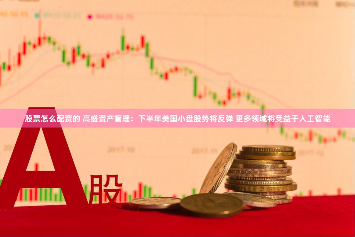 股票怎么配资的 高盛资产管理：下半年美国小盘股势将反弹 更多领域将受益于人工智能
