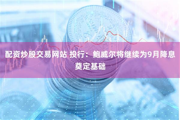 配资炒股交易网站 投行：鲍威尔将继续为9月降息奠定基础