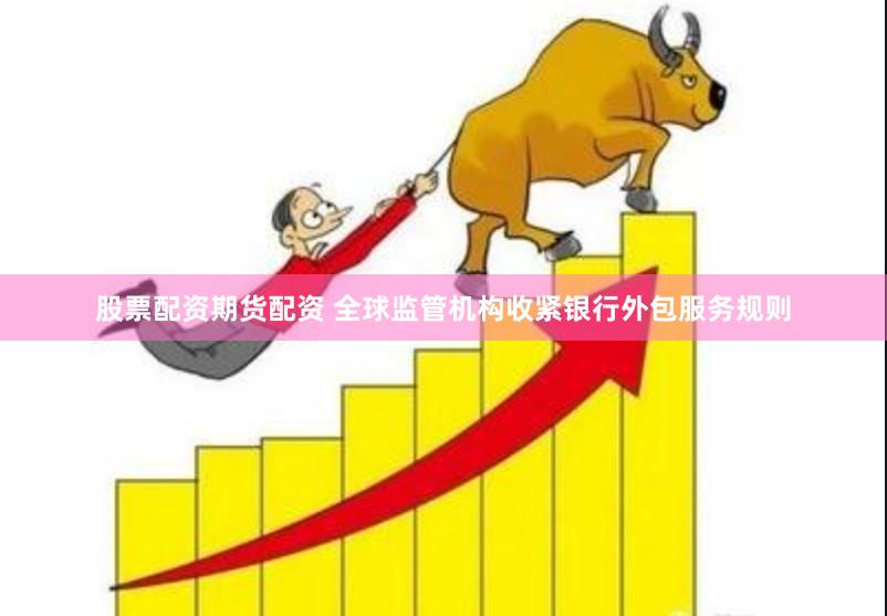 股票配资期货配资 全球监管机构收紧银行外包服务规则
