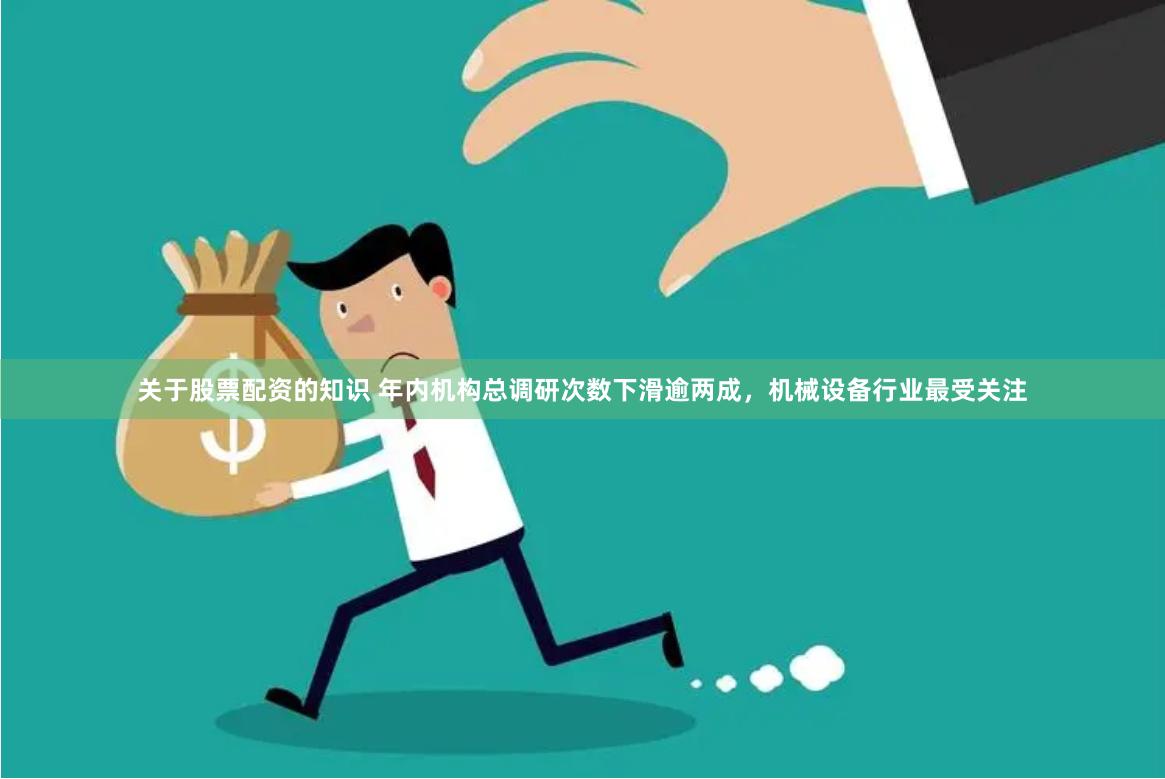 关于股票配资的知识 年内机构总调研次数下滑逾两成，机械设备行业最受关注