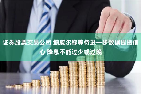 证券股票交易公司 鲍威尔称等待进一步数据提振信心 降息不能过少或过晚