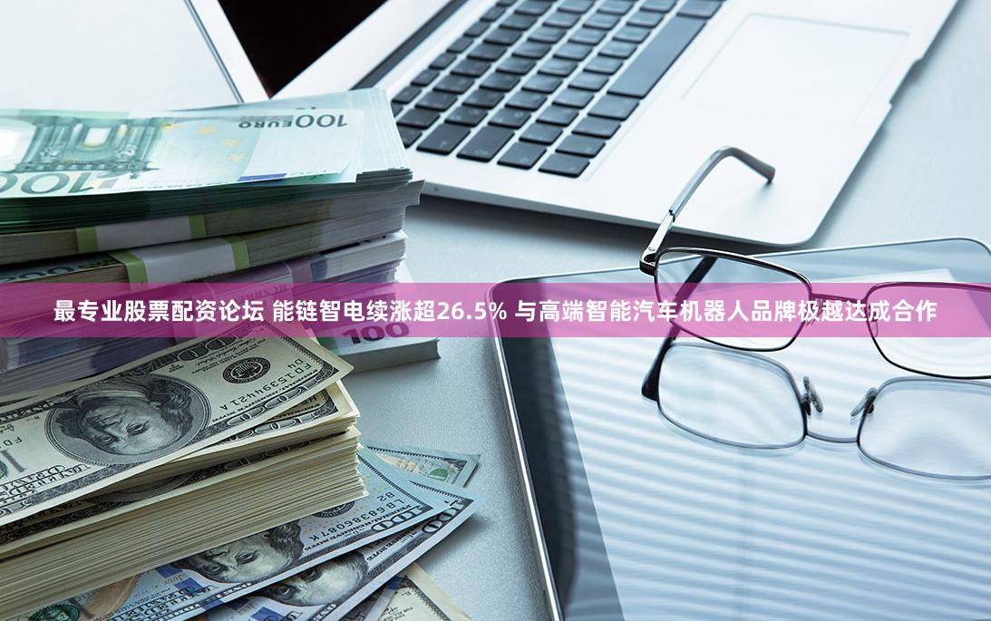 最专业股票配资论坛 能链智电续涨超26.5% 与高端智能汽车机器人品牌极越达成合作