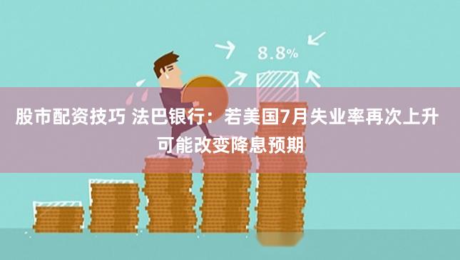 股市配资技巧 法巴银行：若美国7月失业率再次上升 可能改变降息预期