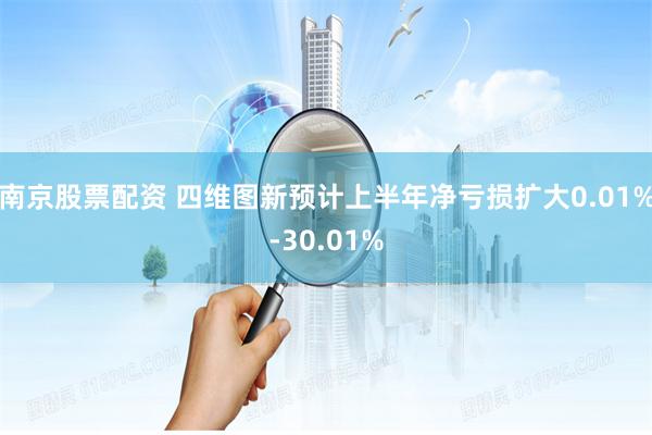 南京股票配资 四维图新预计上半年净亏损扩大0.01%-30.01%