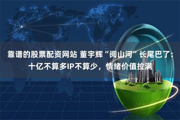 靠谱的股票配资网站 董宇辉“阅山河”长尾巴了：十亿不算多IP不算少，情绪价值拉满